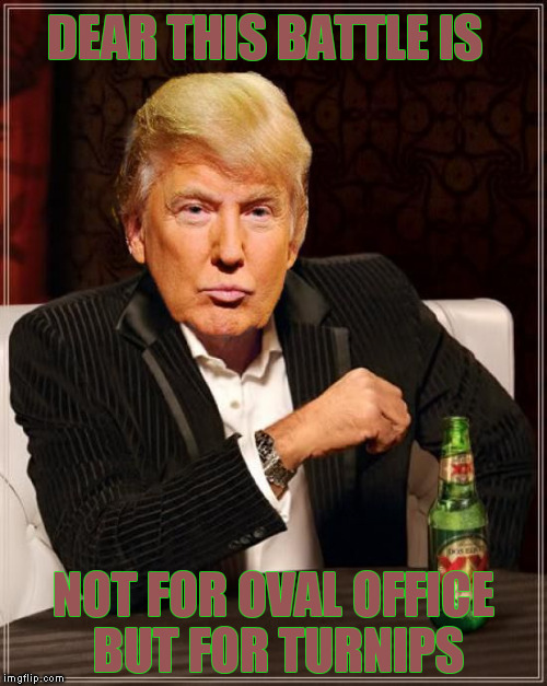 Trump Most Interesting Man In The World | DEAR THIS BATTLE IS; NOT FOR OVAL OFFICE BUT FOR TURNIPS | image tagged in trump most interesting man in the world | made w/ Imgflip meme maker