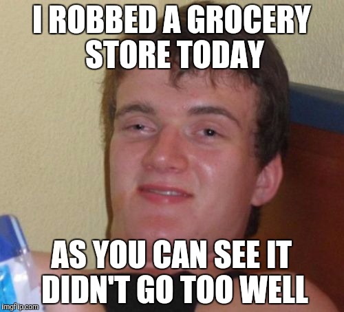 10 Guy | I ROBBED A GROCERY STORE TODAY; AS YOU CAN SEE IT DIDN'T GO TOO WELL | image tagged in memes,10 guy | made w/ Imgflip meme maker