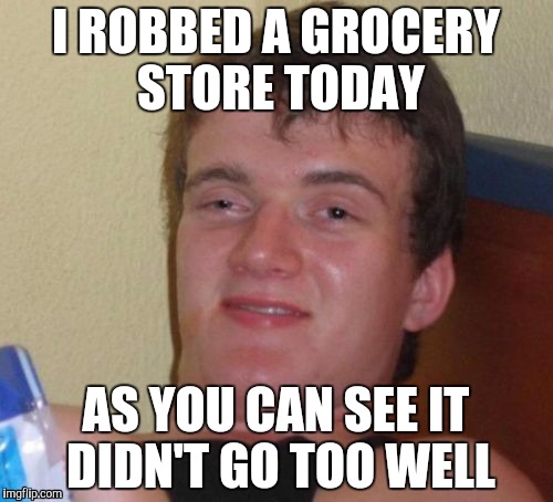 10 Guy Meme | I ROBBED A GROCERY STORE TODAY; AS YOU CAN SEE IT DIDN'T GO TOO WELL | image tagged in memes,10 guy | made w/ Imgflip meme maker