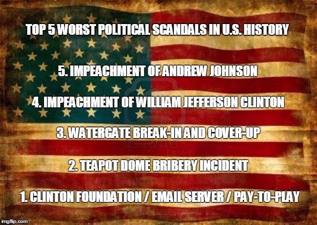 Old American Flag | TOP 5 WORST POLITICAL SCANDALS IN U.S. HISTORY; 5. IMPEACHMENT OF ANDREW JOHNSON; 4. IMPEACHMENT OF WILLIAM JEFFERSON CLINTON; 3. WATERGATE BREAK-IN AND COVER-UP; 2. TEAPOT DOME BRIBERY INCIDENT; 1. CLINTON FOUNDATION / EMAIL SERVER / PAY-TO-PLAY | image tagged in old american flag | made w/ Imgflip meme maker