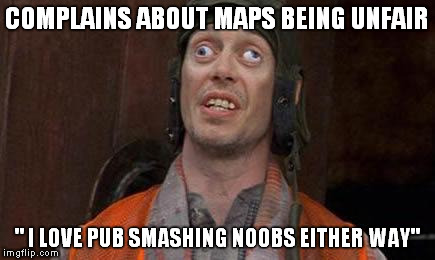Looks Good To Me | COMPLAINS ABOUT MAPS BEING UNFAIR; " I LOVE PUB SMASHING NOOBS EITHER WAY" | image tagged in looks good to me | made w/ Imgflip meme maker
