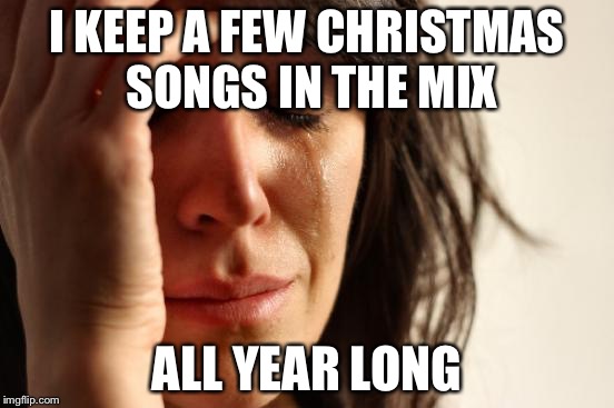 First World Problems Meme | I KEEP A FEW CHRISTMAS SONGS IN THE MIX ALL YEAR LONG | image tagged in memes,first world problems | made w/ Imgflip meme maker