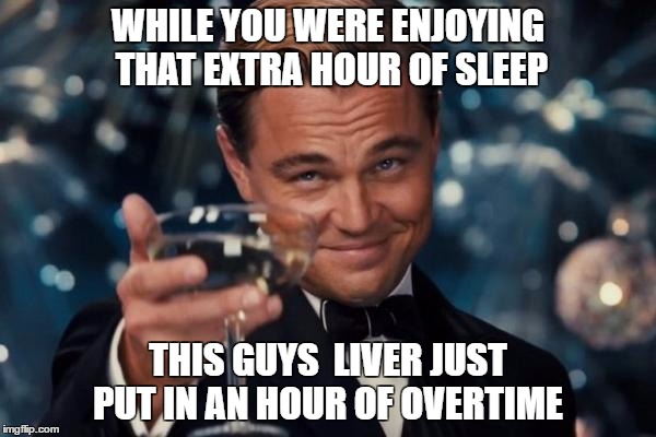Leonardo Dicaprio Cheers Meme | WHILE YOU WERE ENJOYING THAT EXTRA HOUR OF SLEEP; THIS GUYS  LIVER JUST PUT IN AN HOUR OF OVERTIME | image tagged in memes,leonardo dicaprio cheers | made w/ Imgflip meme maker