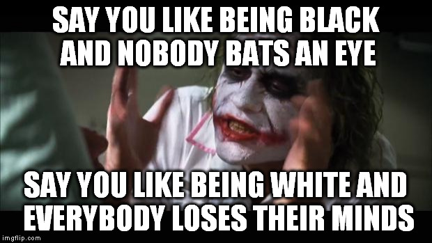 And everybody loses their minds | SAY YOU LIKE BEING BLACK AND NOBODY BATS AN EYE; SAY YOU LIKE BEING WHITE AND EVERYBODY LOSES THEIR MINDS | image tagged in memes,and everybody loses their minds | made w/ Imgflip meme maker
