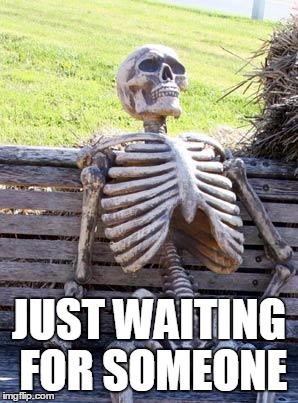 Waiting Skeleton | JUST WAITING FOR SOMEONE | image tagged in memes,waiting skeleton | made w/ Imgflip meme maker