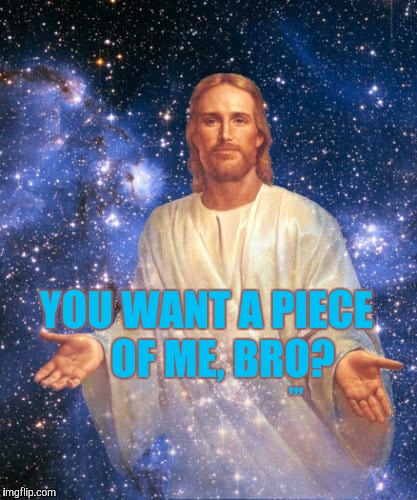 Bro Jesus | YOU WANT A PIECE             OF ME, BRO? ,,, | image tagged in bro jesus | made w/ Imgflip meme maker
