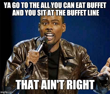 Chris Rock | YA GO TO THE ALL YOU CAN EAT BUFFET AND YOU SIT AT THE BUFFET LINE; THAT AIN'T RIGHT | image tagged in chris rock | made w/ Imgflip meme maker