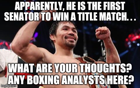 Manny Pacquiao. . . | APPARENTLY, HE IS THE FIRST SENATOR TO WIN A TITLE MATCH. . . WHAT ARE YOUR THOUGHTS? ANY BOXING ANALYSTS HERE? | image tagged in manny pacquiao | made w/ Imgflip meme maker