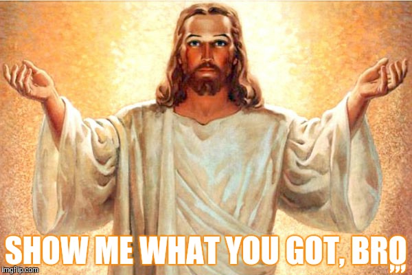 JesusWTF | ,,, SHOW ME WHAT YOU GOT, BRO | image tagged in jesuswtf | made w/ Imgflip meme maker