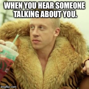 Macklemore Thrift Store | WHEN YOU HEAR SOMEONE TALKING ABOUT YOU. | image tagged in memes,macklemore thrift store | made w/ Imgflip meme maker