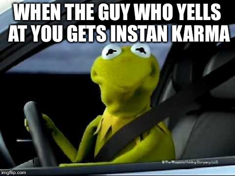 Kermit Car | WHEN THE GUY WHO YELLS AT YOU GETS INSTAN KARMA | image tagged in kermit car | made w/ Imgflip meme maker