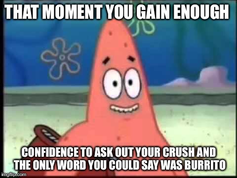 Patrick star is weird  | THAT MOMENT YOU GAIN ENOUGH; CONFIDENCE TO ASK OUT YOUR CRUSH AND THE ONLY WORD YOU COULD SAY WAS BURRITO | image tagged in memes | made w/ Imgflip meme maker