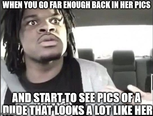 WHEN YOU GO FAR ENOUGH BACK IN HER PICS; AND START TO SEE PICS OF A DUDE THAT LOOKS A LOT LIKE HER | image tagged in shocked dude | made w/ Imgflip meme maker