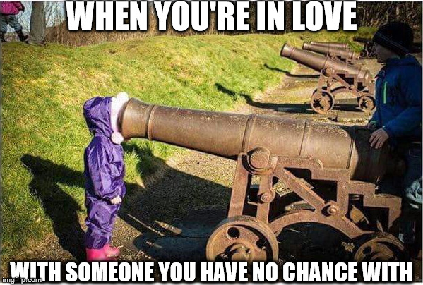 Girl Face In Cannon | WHEN YOU'RE IN LOVE; WITH SOMEONE YOU HAVE NO CHANCE WITH | image tagged in girl face in cannon | made w/ Imgflip meme maker