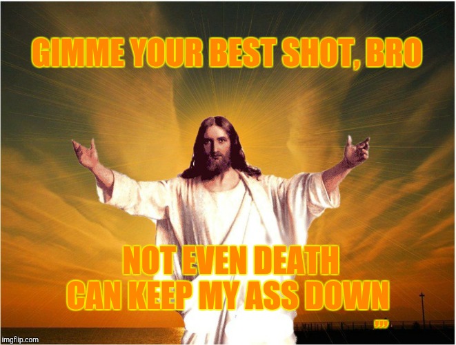 tacos jesus | GIMME YOUR BEST SHOT, BRO; ,,, NOT EVEN DEATH CAN KEEP MY ASS DOWN | image tagged in tacos jesus | made w/ Imgflip meme maker