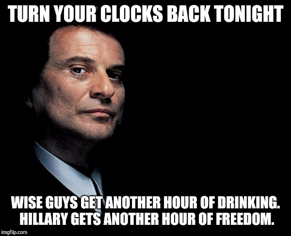 Good Fellas | TURN YOUR CLOCKS BACK TONIGHT; WISE GUYS GET ANOTHER HOUR OF DRINKING. HILLARY GETS ANOTHER HOUR OF FREEDOM. | image tagged in good fellas | made w/ Imgflip meme maker