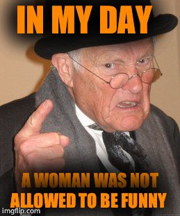 Back In My Day Meme | IN MY DAY; A WOMAN WAS NOT ALLOWED TO BE FUNNY | image tagged in memes,back in my day | made w/ Imgflip meme maker