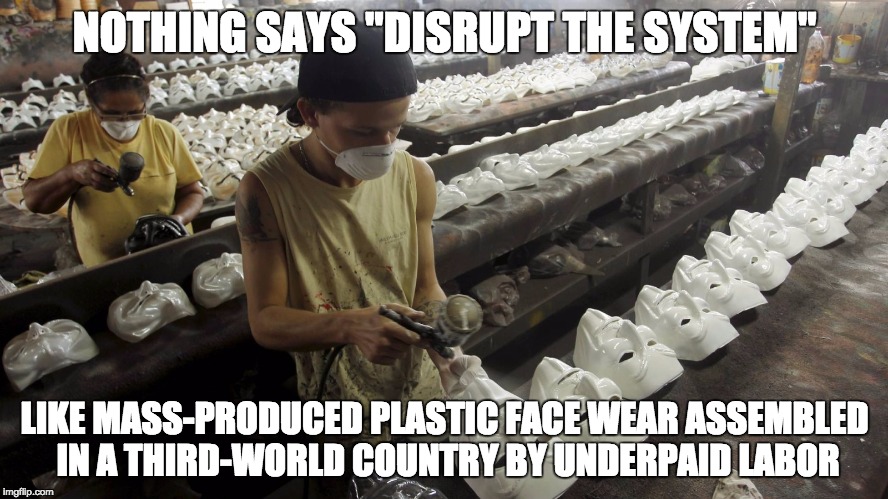 NOTHING SAYS "DISRUPT THE SYSTEM"; LIKE MASS-PRODUCED PLASTIC FACE WEAR ASSEMBLED IN A THIRD-WORLD COUNTRY BY UNDERPAID LABOR | image tagged in guy fawkes mask | made w/ Imgflip meme maker