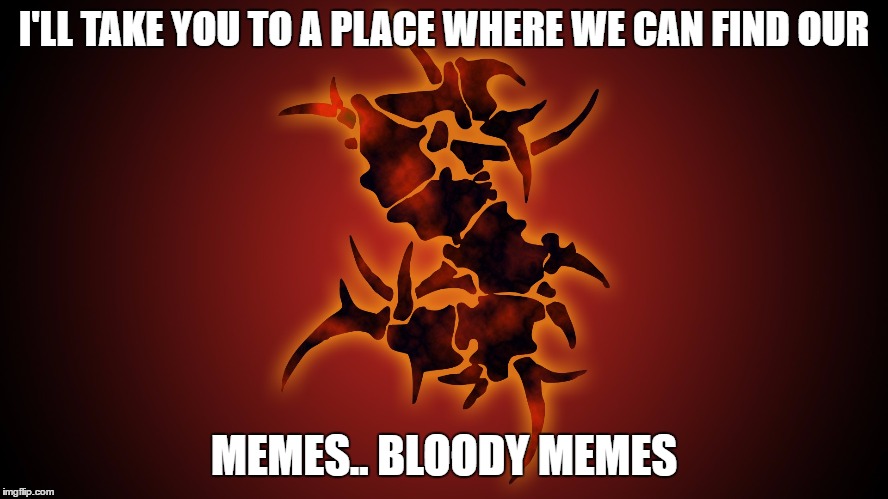 I'LL TAKE YOU TO A PLACE WHERE WE CAN FIND OUR MEMES.. BLOODY MEMES | made w/ Imgflip meme maker