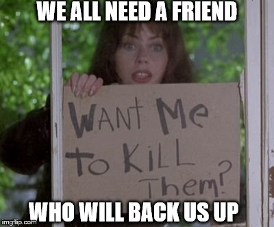 waterboy crazy girlfriend | WE ALL NEED A FRIEND; WHO WILL BACK US UP | image tagged in waterboy crazy girlfriend | made w/ Imgflip meme maker