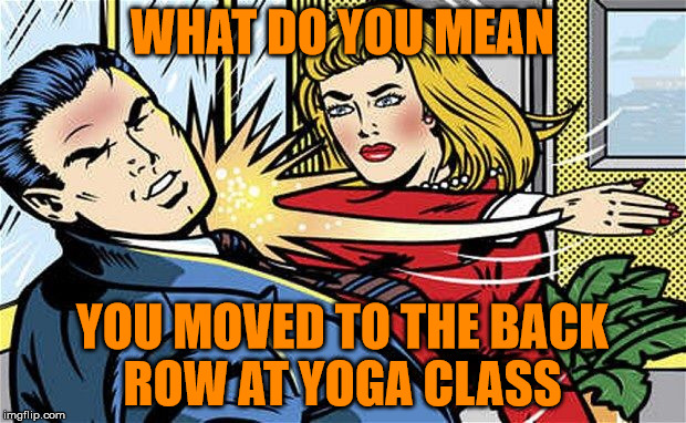 Yoga | WHAT DO YOU MEAN; YOU MOVED TO THE BACK ROW AT YOGA CLASS | image tagged in smack,memes,yoga | made w/ Imgflip meme maker