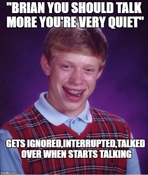 Bad Luck Brian Meme | "BRIAN YOU SHOULD TALK MORE YOU'RE VERY QUIET"; GETS IGNORED,INTERRUPTED,TALKED OVER WHEN STARTS TALKING | image tagged in memes,bad luck brian | made w/ Imgflip meme maker
