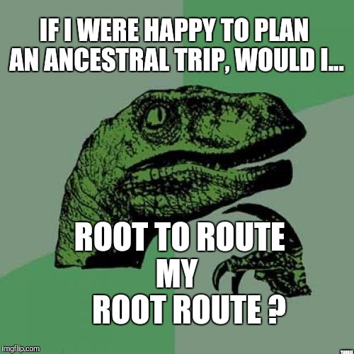 Philosoraptor | IF I WERE HAPPY TO PLAN AN ANCESTRAL TRIP, WOULD I... ROOT TO ROUTE    MY        ROOT ROUTE ? YAHBLE | image tagged in memes,philosoraptor | made w/ Imgflip meme maker