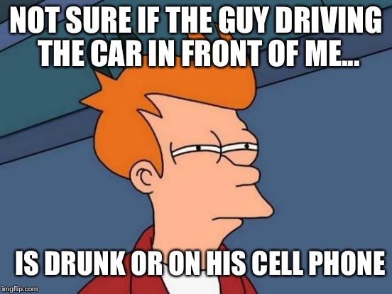 Futurama Fry | NOT SURE IF THE GUY DRIVING THE CAR IN FRONT OF ME... IS DRUNK OR ON HIS CELL PHONE | image tagged in memes,futurama fry | made w/ Imgflip meme maker