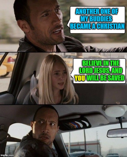 The Rock Driving Meme | ANOTHER ONE OF MY BUDDIES   BECAME A CHRISTIAN; BELIEVE IN THE LORD JESUS, AND         WILL BE SAVED; YOU | image tagged in memes,the rock driving,jesus,christian,faith | made w/ Imgflip meme maker