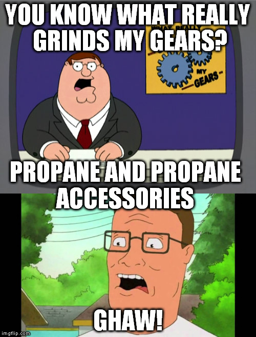 Hank Gets Triggered | YOU KNOW WHAT REALLY GRINDS MY GEARS? PROPANE AND PROPANE ACCESSORIES; GHAW! | image tagged in you know what really grinds my gears,hank hill,family guy,propane | made w/ Imgflip meme maker