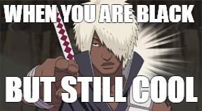 Black people are cool too  | WHEN YOU ARE BLACK; BUT STILL COOL | image tagged in darui naruto shippuden | made w/ Imgflip meme maker