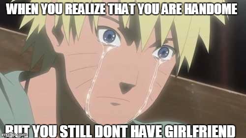 ah dont cry,  you still have hinata  | WHEN YOU REALIZE THAT YOU ARE HANDOME; BUT YOU STILL DONT HAVE GIRLFRIEND | image tagged in naruto struggle | made w/ Imgflip meme maker