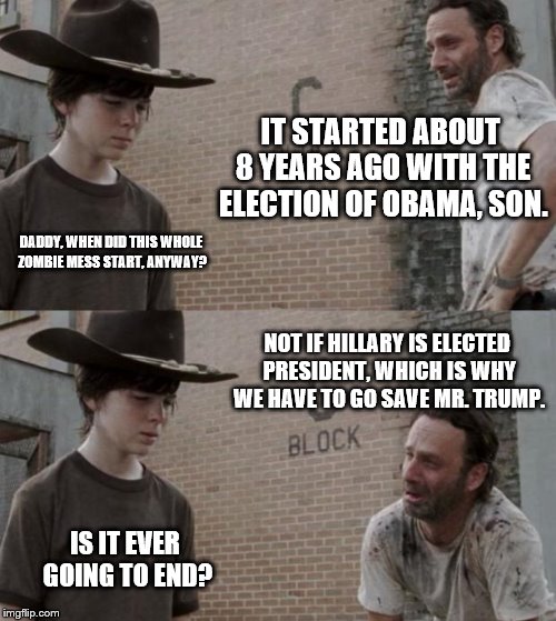 Rick and Carl | IT STARTED ABOUT 8 YEARS AGO WITH THE ELECTION OF OBAMA, SON. DADDY, WHEN DID THIS WHOLE ZOMBIE MESS START, ANYWAY? NOT IF HILLARY IS ELECTED PRESIDENT, WHICH IS WHY WE HAVE TO GO SAVE MR. TRUMP. IS IT EVER GOING TO END? | image tagged in memes,rick and carl | made w/ Imgflip meme maker