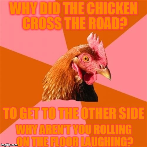 Anti Joke Chicken | WHY DID THE CHICKEN CROSS THE ROAD? TO GET TO THE OTHER SIDE; WHY AREN'T YOU ROLLING ON THE FLOOR LAUGHING? | image tagged in memes,anti joke chicken,why did the chicken cross the road,old jokes | made w/ Imgflip meme maker