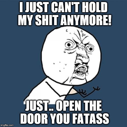 Y U No Meme | I JUST CAN'T HOLD MY SHIT ANYMORE! JUST.. OPEN THE DOOR YOU FATASS | image tagged in memes,y u no | made w/ Imgflip meme maker