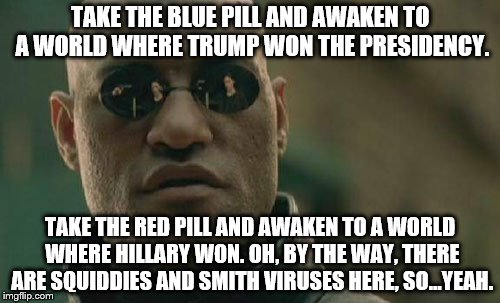 Matrix Morpheus Meme | TAKE THE BLUE PILL AND AWAKEN TO A WORLD WHERE TRUMP WON THE PRESIDENCY. TAKE THE RED PILL AND AWAKEN TO A WORLD WHERE HILLARY WON. OH, BY THE WAY, THERE ARE SQUIDDIES AND SMITH VIRUSES HERE, SO...YEAH. | image tagged in memes,matrix morpheus | made w/ Imgflip meme maker