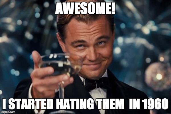 Leonardo Dicaprio Cheers Meme | AWESOME! I STARTED HATING THEM  IN 1960 | image tagged in memes,leonardo dicaprio cheers | made w/ Imgflip meme maker