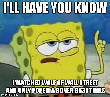 sponge bob wolf of wall street | I'LL HAVE YOU KNOW; I WATCHED WOLF OF WALL STREET AND ONLY POPED  A BONER 9531 TIMES | image tagged in spongebob,leonardo dicaprio wolf of wall street | made w/ Imgflip meme maker