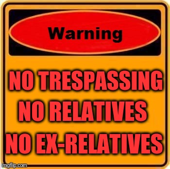 Warning Sign | NO TRESPASSING; NO RELATIVES; NO EX-RELATIVES | image tagged in memes,warning sign | made w/ Imgflip meme maker