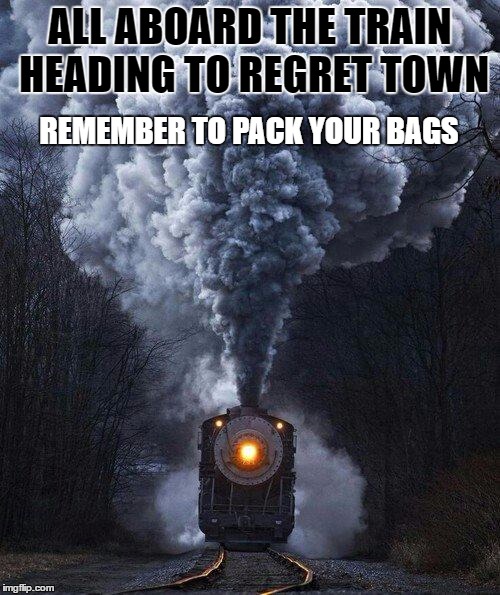 train | ALL ABOARD THE TRAIN HEADING TO REGRET TOWN; REMEMBER TO PACK YOUR BAGS | image tagged in train | made w/ Imgflip meme maker