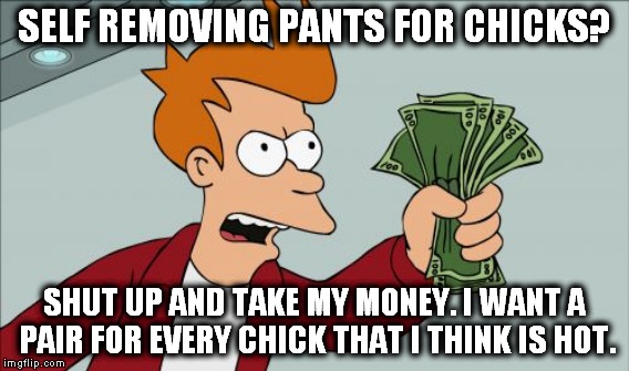 SELF REMOVING PANTS FOR CHICKS? SHUT UP AND TAKE MY MONEY. I WANT A PAIR FOR EVERY CHICK THAT I THINK IS HOT. | made w/ Imgflip meme maker