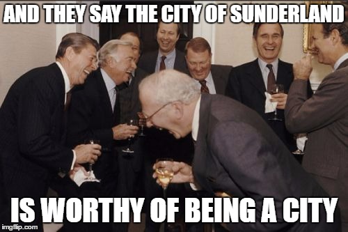 Laughing Men In Suits Meme | AND THEY SAY THE CITY OF SUNDERLAND; IS WORTHY OF BEING A CITY | image tagged in memes,laughing men in suits | made w/ Imgflip meme maker