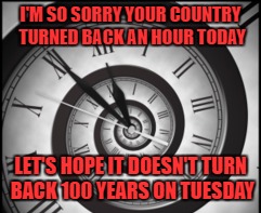 Political Daylight Time Warp | I'M SO SORRY YOUR COUNTRY TURNED BACK AN HOUR TODAY; LET'S HOPE IT DOESN'T TURN BACK 100 YEARS ON TUESDAY | image tagged in politics,memes,so true memes,donald trump,time warp,daylight savings time | made w/ Imgflip meme maker