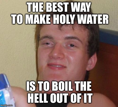 10 Guy |  THE BEST WAY TO MAKE HOLY WATER; IS TO BOIL THE HELL OUT OF IT | image tagged in memes,10 guy | made w/ Imgflip meme maker