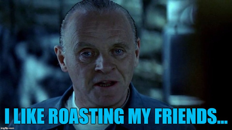 I LIKE ROASTING MY FRIENDS... | made w/ Imgflip meme maker