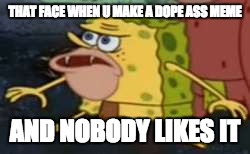 Spongegar | THAT FACE WHEN U MAKE A DOPE ASS MEME; AND NOBODY LIKES IT | image tagged in memes,spongegar | made w/ Imgflip meme maker