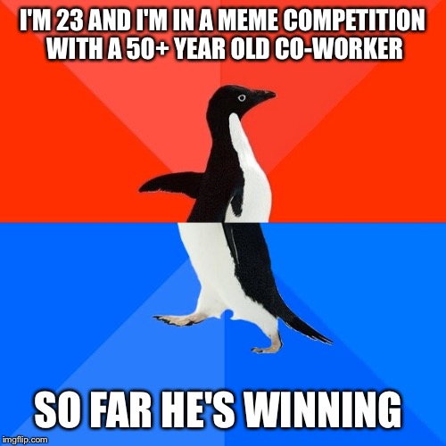 Younger generations should be better, right? | I'M 23 AND I'M IN A MEME COMPETITION WITH A 50+ YEAR OLD CO-WORKER; SO FAR HE'S WINNING | image tagged in memes,socially awesome awkward penguin | made w/ Imgflip meme maker
