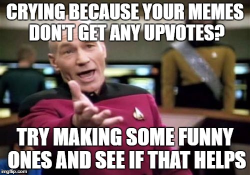 Picard Wtf | CRYING BECAUSE YOUR MEMES DON'T GET ANY UPVOTES? TRY MAKING SOME FUNNY ONES AND SEE IF THAT HELPS | image tagged in memes,picard wtf | made w/ Imgflip meme maker