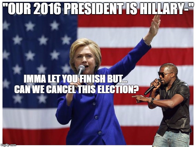 Kanye Does America a Favor.... for the First Time in Forever.... | "OUR 2016 PRESIDENT IS HILLARY-"; IMMA LET YOU FINISH BUT... CAN WE CANCEL THIS ELECTION? | image tagged in imma let you finish,interupting kanye,hillary clinton | made w/ Imgflip meme maker