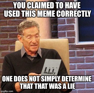 Maury Lie Detector | YOU CLAIMED TO HAVE USED THIS MEME CORRECTLY; ONE DOES NOT SIMPLY DETERMINE THAT THAT WAS A LIE | image tagged in memes,maury lie detector | made w/ Imgflip meme maker
